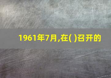 1961年7月,在( )召开的